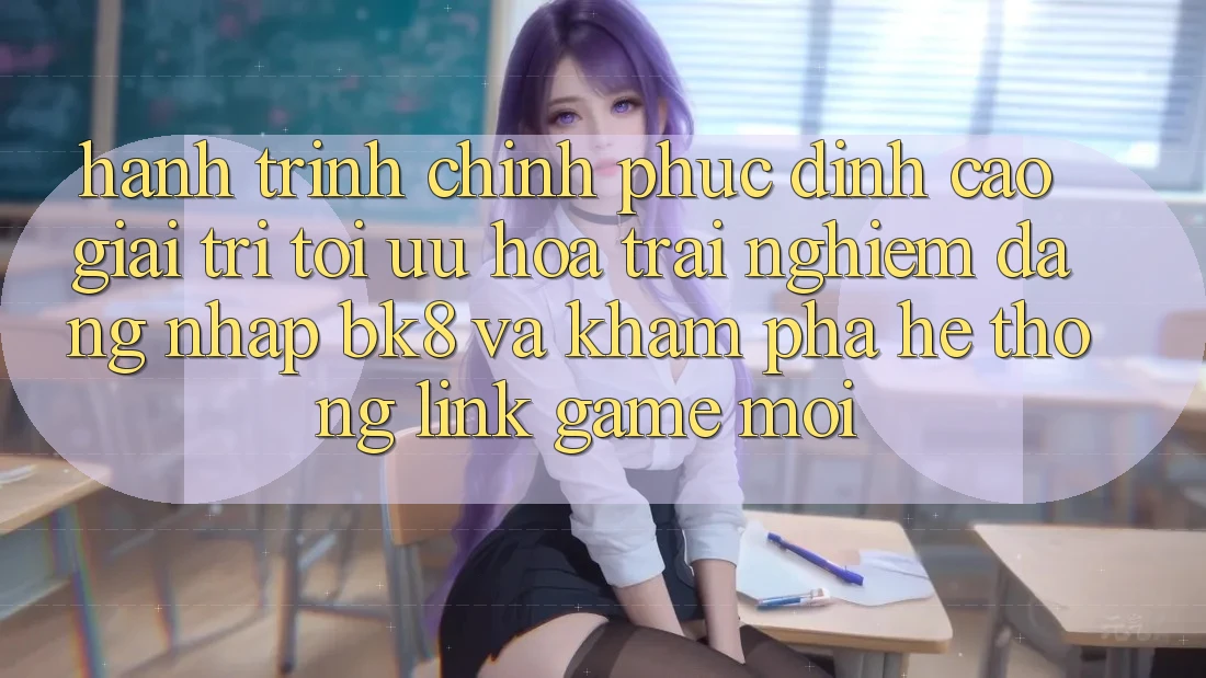 Hành Trình Chinh Phục Đỉnh Cao Giải Trí: Tối Ưu Hóa Trải Nghiệm Đăng Nhập BK8 Và Khám Phá Hệ thống Link Game Mới Hành Trình Chinh Phục Đỉnh Cao Giải Trí: Tối Ưu Hóa Trải Nghiệm Đăng Nhập BK8 Và Khám Phá Hệ thống Link Game Mới