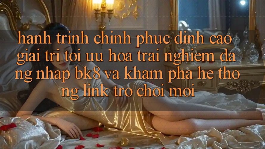 Hành Trình Chinh Phục Đỉnh Cao Giải Trí: Tối Ưu Hóa Trải Nghiệm Đăng Nhập BK8 Và Khám Phá Hệ Thống Link Trò chơi Mới