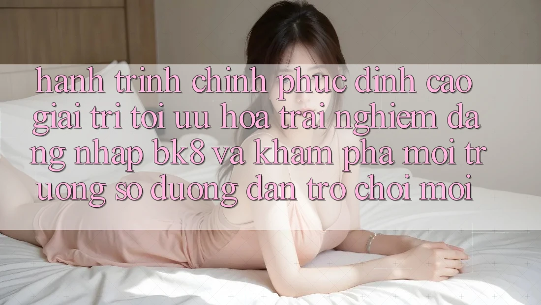 Hành Trình Chinh Phục Đỉnh Cao Giải Trí: Tối Ưu Hóa Trải Nghiệm Đăng Nhập BK8 Và Khám Phá Môi trường số Đường dẫn Trò chơi Mới
