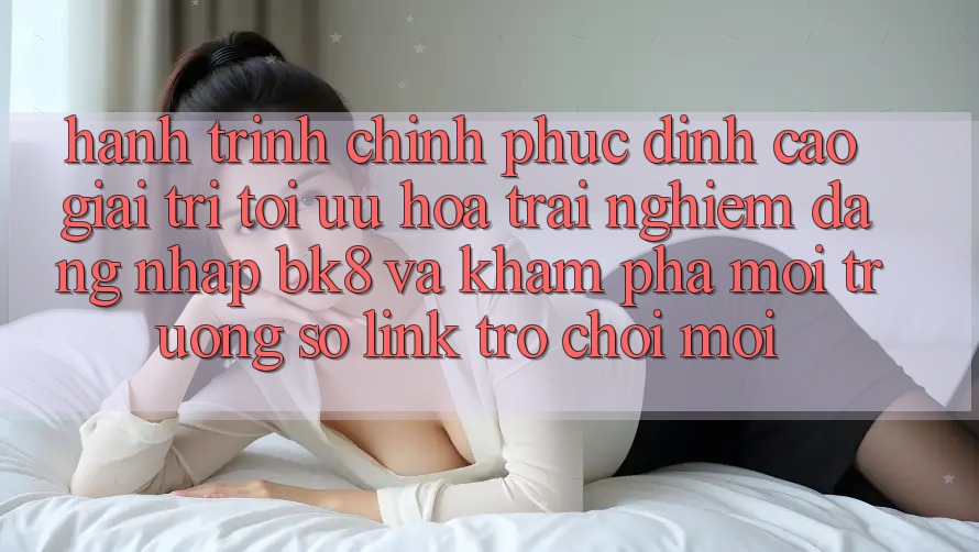 Hành Trình Chinh Phục Đỉnh cao Giải Trí: Tối Ưu Hóa Trải Nghiệm Đăng Nhập BK8 Và Khám Phá Môi trường số Link Trò chơi Mới