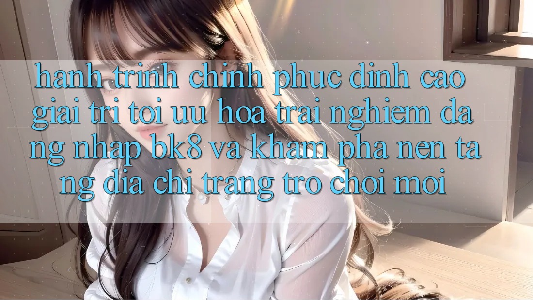 Hành Trình Chinh Phục Đỉnh Cao Giải Trí: Tối Ưu Hóa Trải Nghiệm Đăng Nhập BK8 Và Khám Phá Nền tảng Địa chỉ trang Trò chơi Mới