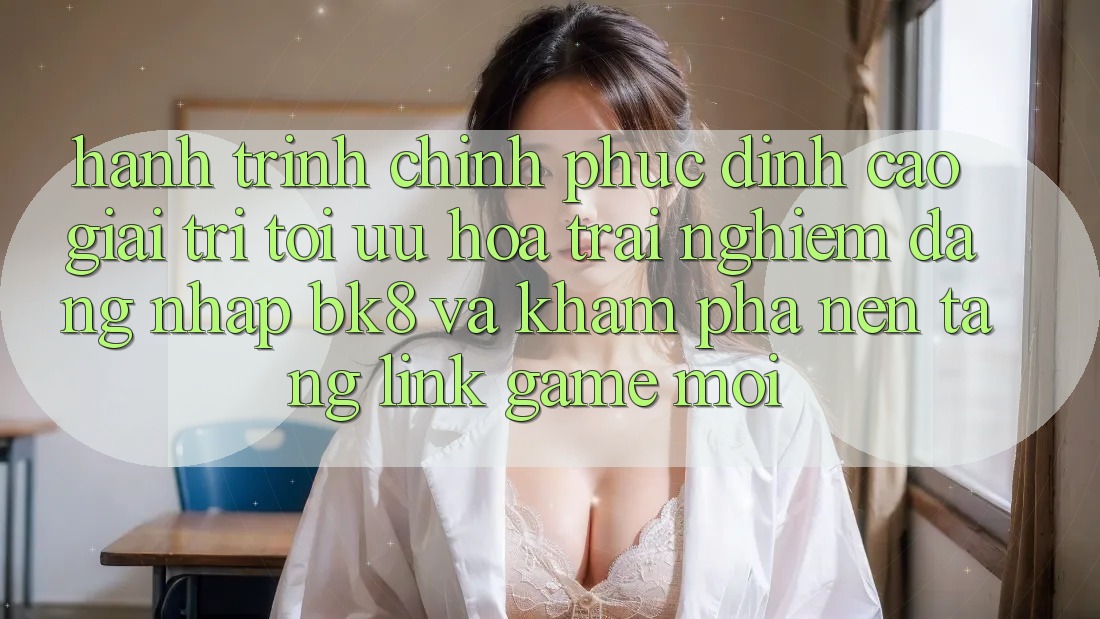 Hành Trình Chinh Phục Đỉnh Cao Giải Trí: Tối Ưu Hóa Trải Nghiệm Đăng Nhập BK8 Và Khám Phá Nền tảng Link Game Mới