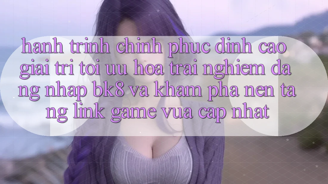 Hành Trình Chinh Phục Đỉnh Cao Giải Trí: Tối Ưu Hóa Trải nghiệm Đăng Nhập BK8 Và Khám Phá Nền tảng Link Game Vừa cập nhật
