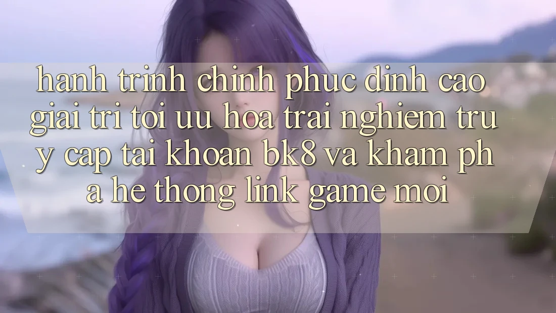 Hành Trình Chinh Phục Đỉnh Cao Giải Trí: Tối Ưu Hóa Trải nghiệm Truy cập tài khoản BK8 Và Khám Phá Hệ Thống Link Game Mới Hành Trình Chinh Phục Đỉnh Cao Giải Trí: Tối Ưu Hóa Trải nghiệm Truy cập tài khoản BK8 Và Khám Phá Hệ Thống Link Game Mới