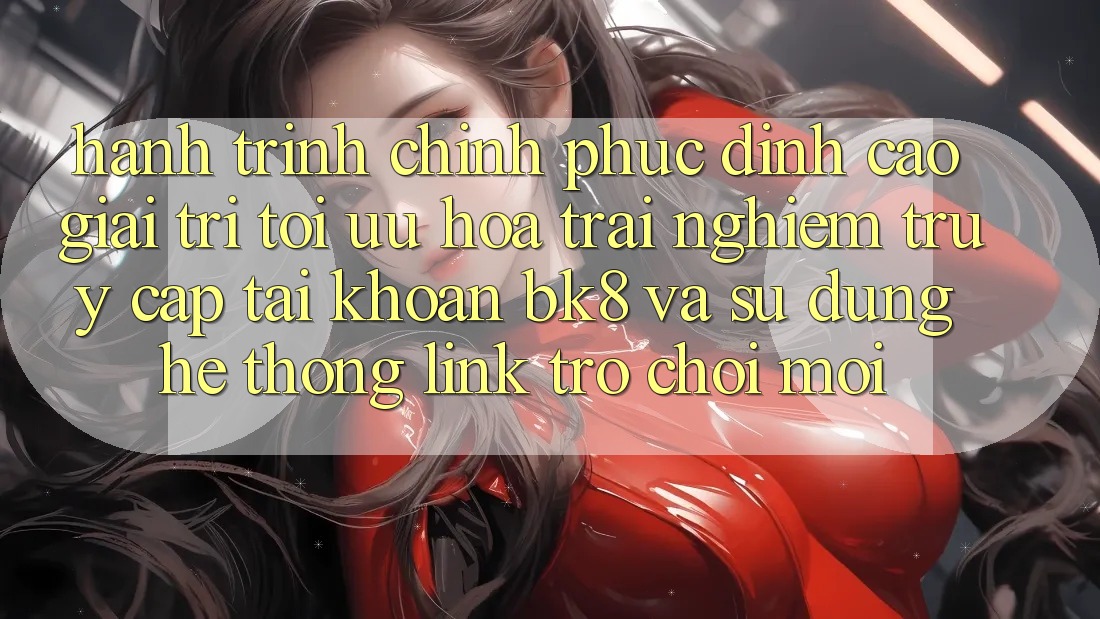 Hành Trình Chinh Phục Đỉnh Cao Giải Trí: Tối Ưu Hóa Trải nghiệm Truy cập tài khoản BK8 Và Sử dụng Hệ Thống Link Trò chơi Mới Hành Trình Chinh Phục Đỉnh Cao Giải Trí: Tối Ưu Hóa Trải nghiệm Truy cập tài khoản BK8 Và Sử dụng Hệ Thống Link Trò chơi Mới