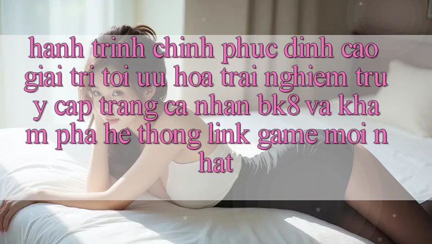 Hành Trình Chinh Phục Đỉnh Cao Giải Trí: Tối Ưu Hóa Trải nghiệm Truy cập trang cá nhân BK8 Và Khám Phá Hệ Thống Link Game Mới nhất Hành Trình Chinh Phục Đỉnh Cao Giải Trí: Tối Ưu Hóa Trải nghiệm Truy cập trang cá nhân BK8 Và Khám Phá Hệ Thống Link Game Mới nhất