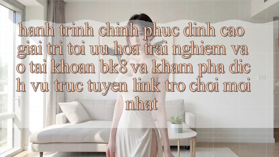 Hành Trình Chinh Phục Đỉnh cao Giải Trí: Tối Ưu Hóa Trải Nghiệm Vào tài khoản BK8 Và Khám Phá Dịch vụ trực tuyến Link Trò chơi Mới nhất
