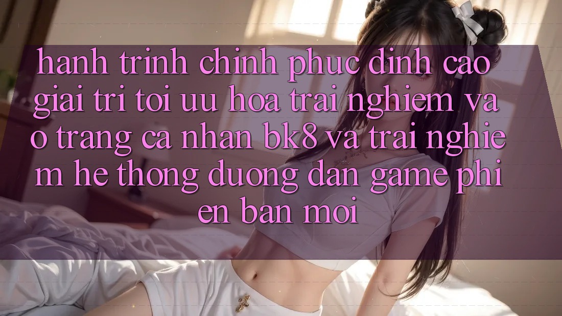 Hành Trình Chinh Phục Đỉnh cao Giải Trí: Tối Ưu Hóa Trải Nghiệm Vào trang cá nhân BK8 Và Trải nghiệm Hệ Thống Đường dẫn Game Phiên bản mới Hành Trình Chinh Phục Đỉnh cao Giải Trí: Tối Ưu Hóa Trải Nghiệm Vào trang cá nhân BK8 Và Trải nghiệm Hệ Thống Đường dẫn Game Phiên bản mới
