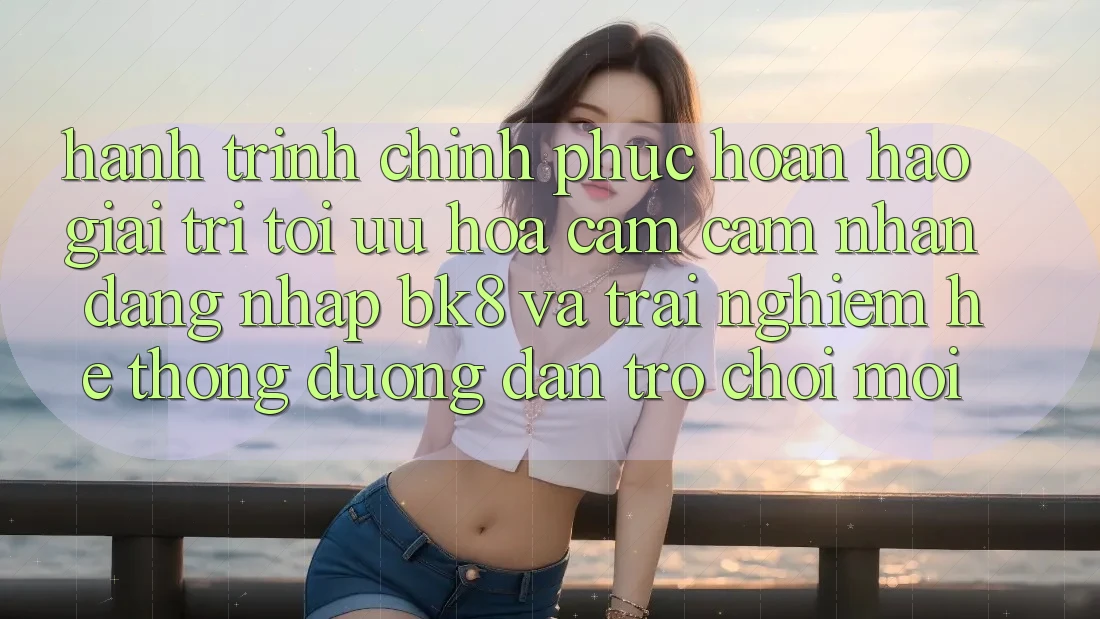 Hành Trình Chinh Phục Hoàn hảo Giải Trí: Tối Ưu Hóa Cảm cảm nhận Đăng Nhập BK8 Và Trải nghiệm Hệ Thống Đường dẫn Trò chơi Mới