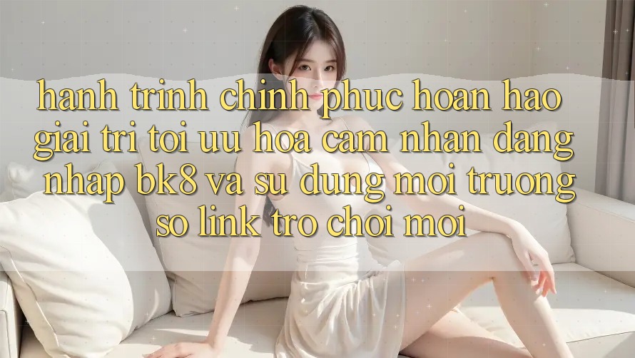 Hành Trình Chinh Phục Hoàn hảo Giải Trí: Tối Ưu Hóa Cảm nhận Đăng Nhập BK8 Và Sử dụng Môi trường số Link Trò chơi Mới Hành Trình Chinh Phục Hoàn hảo Giải Trí: Tối Ưu Hóa Cảm nhận Đăng Nhập BK8 Và Sử dụng Môi trường số Link Trò chơi Mới