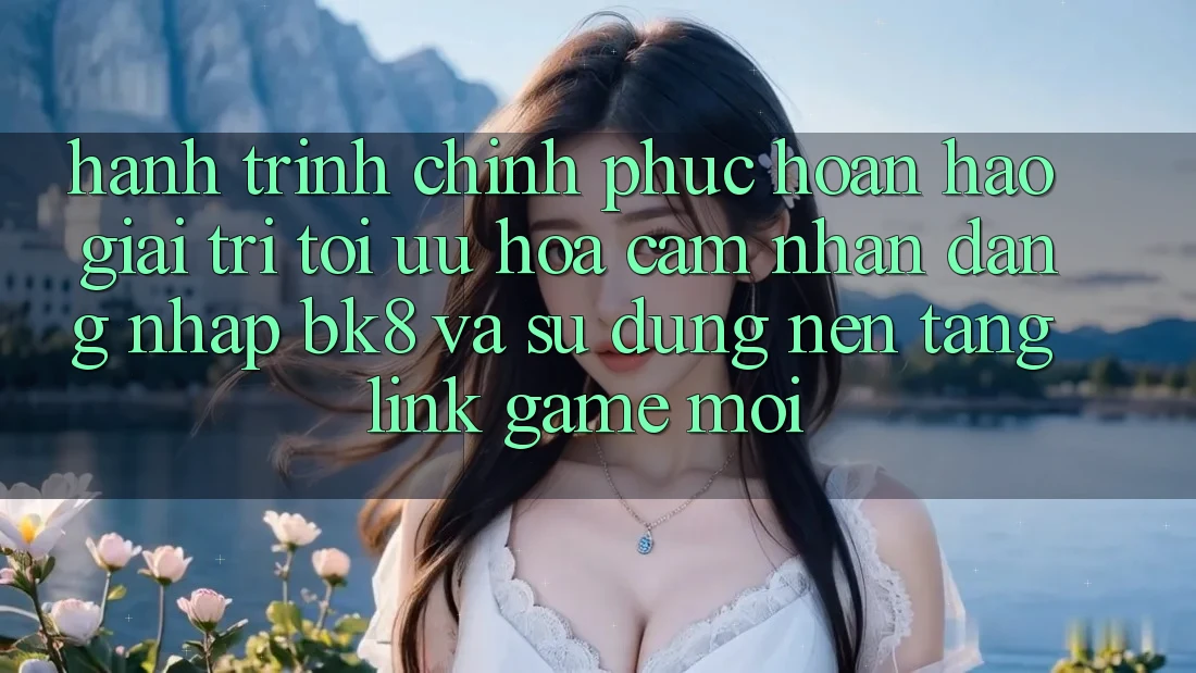 Hành Trình Chinh Phục Hoàn hảo Giải Trí: Tối Ưu Hóa Cảm nhận Đăng Nhập BK8 Và Sử dụng Nền tảng Link Game Mới Hành Trình Chinh Phục Hoàn hảo Giải Trí: Tối Ưu Hóa Cảm nhận Đăng Nhập BK8 Và Sử dụng Nền tảng Link Game Mới