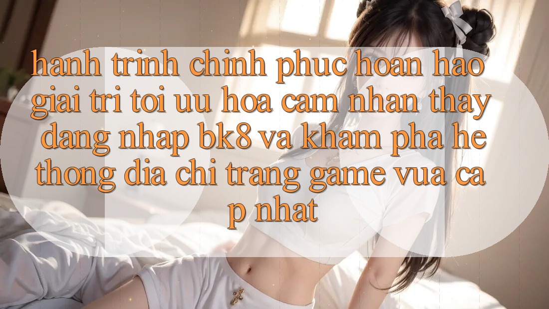 Hành Trình Chinh Phục Hoàn hảo Giải Trí: Tối Ưu Hóa Cảm nhận thấy Đăng Nhập BK8 Và Khám Phá Hệ Thống Địa chỉ trang Game Vừa cập nhật