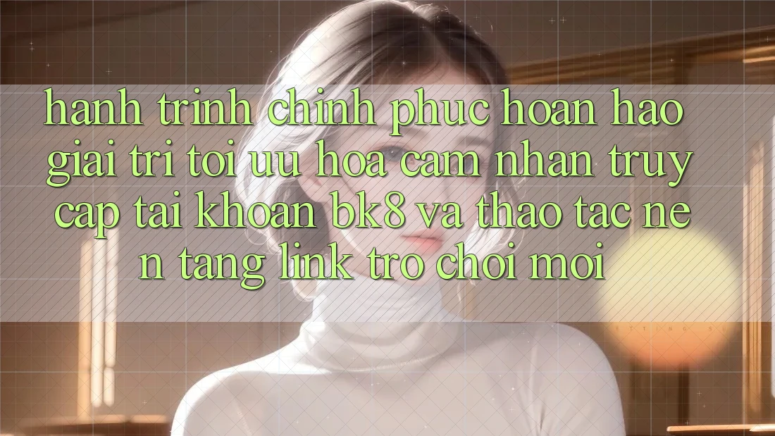 Hành Trình Chinh Phục Hoàn hảo Giải Trí: Tối Ưu Hóa Cảm nhận Truy cập tài khoản BK8 Và Thao tác Nền tảng Link Trò chơi Mới Hành Trình Chinh Phục Hoàn hảo Giải Trí: Tối Ưu Hóa Cảm nhận Truy cập tài khoản BK8 Và Thao tác Nền tảng Link Trò chơi Mới