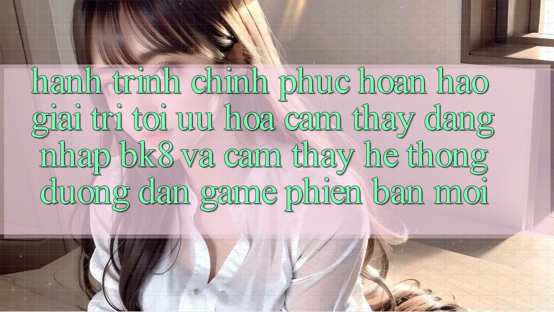 Hành Trình Chinh Phục Hoàn hảo Giải Trí: Tối Ưu Hóa Cảm thấy Đăng Nhập BK8 Và Cảm thấy Hệ Thống Đường dẫn Game Phiên bản mới
