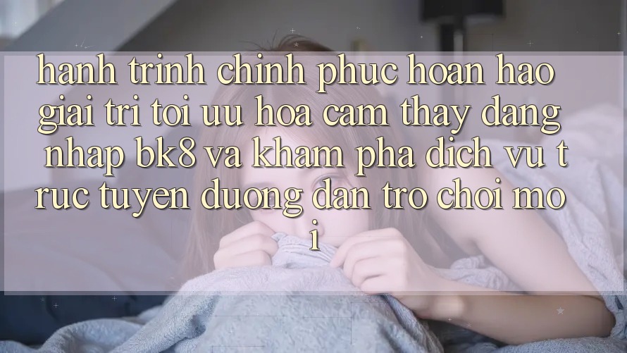 Hành Trình Chinh Phục Hoàn hảo Giải Trí: Tối Ưu Hóa Cảm thấy Đăng Nhập BK8 Và Khám Phá Dịch vụ trực tuyến Đường dẫn Trò chơi Mới Hành Trình Chinh Phục Hoàn hảo Giải Trí: Tối Ưu Hóa Cảm thấy Đăng Nhập BK8 Và Khám Phá Dịch vụ trực tuyến Đường dẫn Trò chơi Mới