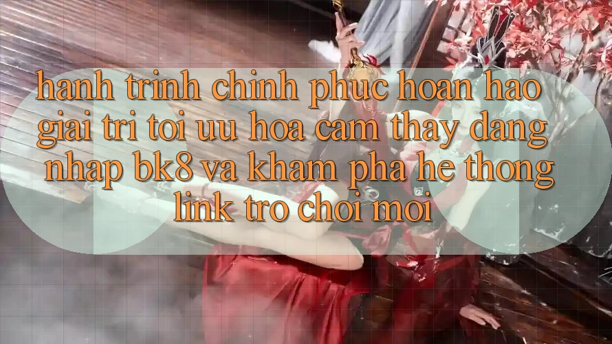 Hành Trình Chinh Phục Hoàn hảo Giải Trí: Tối Ưu Hóa Cảm thấy Đăng Nhập BK8 Và Khám Phá Hệ Thống Link Trò chơi Mới Hành Trình Chinh Phục Hoàn hảo Giải Trí: Tối Ưu Hóa Cảm thấy Đăng Nhập BK8 Và Khám Phá Hệ Thống Link Trò chơi Mới