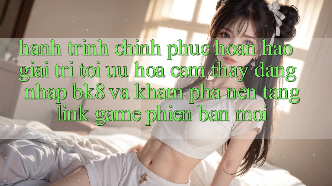 Hành Trình Chinh Phục Hoàn hảo Giải Trí: Tối Ưu Hóa Cảm thấy Đăng Nhập BK8 Và Khám Phá Nền tảng Link Game Phiên bản mới Hành Trình Chinh Phục Hoàn hảo Giải Trí: Tối Ưu Hóa Cảm thấy Đăng Nhập BK8 Và Khám Phá Nền tảng Link Game Phiên bản mới