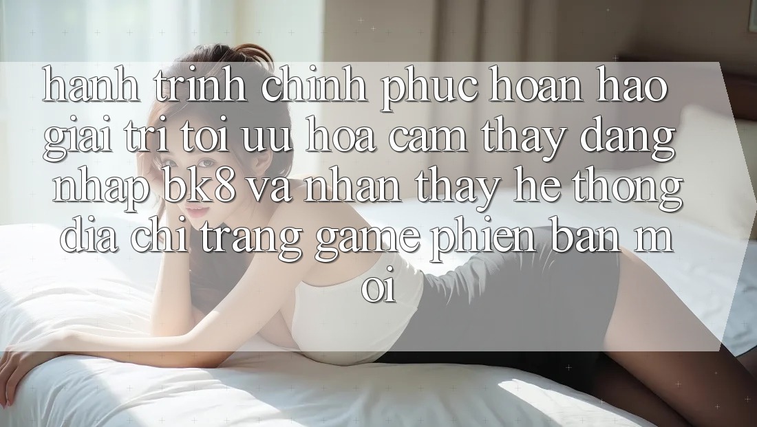 Hành Trình Chinh Phục Hoàn hảo Giải Trí: Tối Ưu Hóa Cảm thấy Đăng Nhập BK8 Và Nhận thấy Hệ Thống Địa chỉ trang Game Phiên bản mới Hành Trình Chinh Phục Hoàn hảo Giải Trí: Tối Ưu Hóa Cảm thấy Đăng Nhập BK8 Và Nhận thấy Hệ Thống Địa chỉ trang Game Phiên bản mới