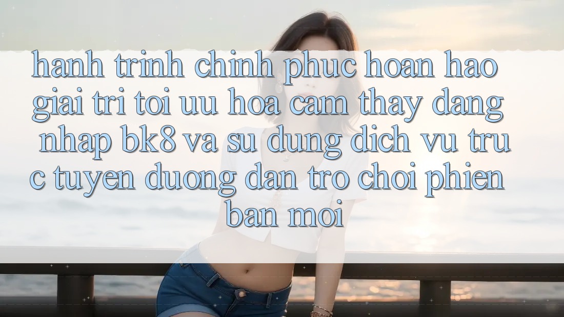 Hành Trình Chinh Phục Hoàn hảo Giải Trí: Tối Ưu Hóa Cảm thấy Đăng Nhập BK8 Và Sử dụng Dịch vụ trực tuyến Đường dẫn Trò chơi Phiên bản mới Hành Trình Chinh Phục Hoàn hảo Giải Trí: Tối Ưu Hóa Cảm thấy Đăng Nhập BK8 Và Sử dụng Dịch vụ trực tuyến Đường dẫn Trò chơi Phiên bản mới