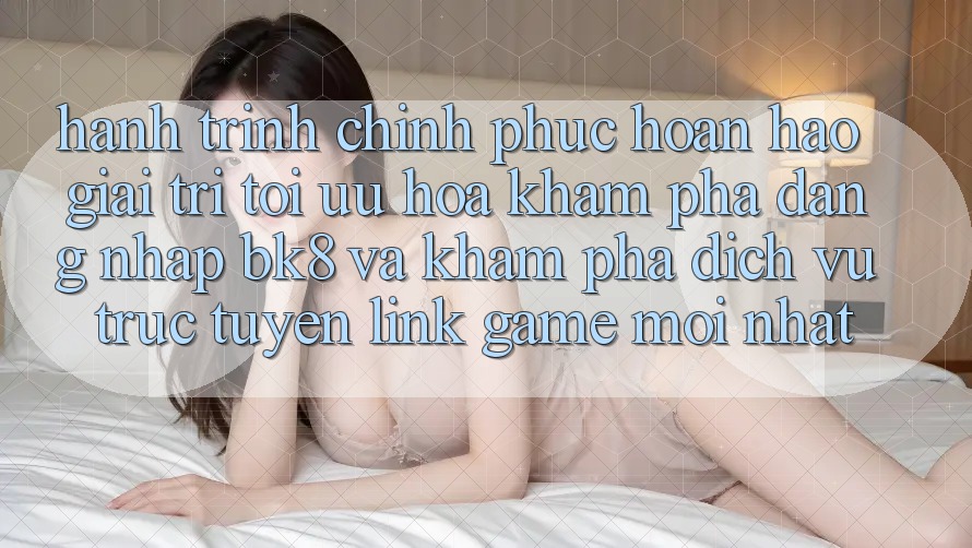 Hành Trình Chinh Phục Hoàn hảo Giải Trí: Tối Ưu Hóa Khám phá Đăng Nhập BK8 Và Khám Phá Dịch vụ trực tuyến Link Game Mới nhất