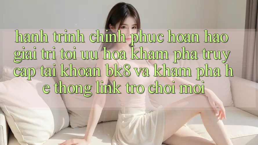 Hành Trình Chinh Phục Hoàn hảo Giải Trí: Tối Ưu Hóa Khám phá Truy cập tài khoản BK8 Và Khám Phá Hệ Thống Link Trò chơi Mới