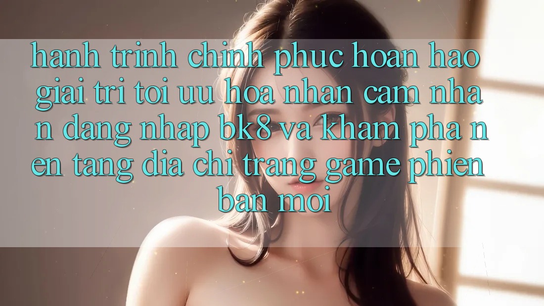 Hành Trình Chinh Phục Hoàn hảo Giải Trí: Tối Ưu Hóa Nhận cảm nhận Đăng Nhập BK8 Và Khám Phá Nền tảng Địa chỉ trang Game Phiên bản mới
