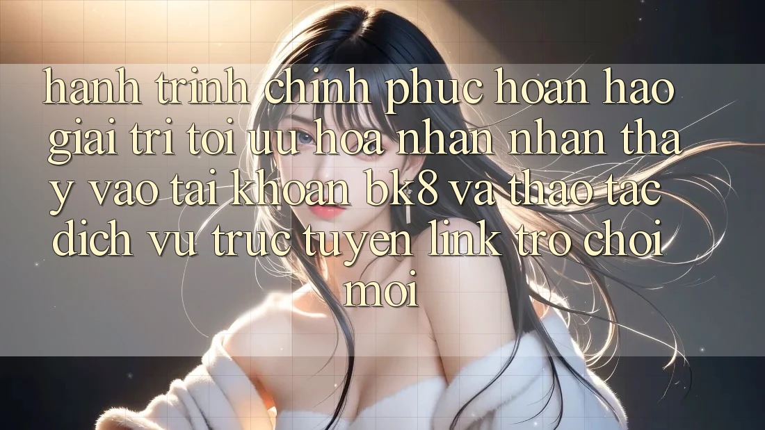 Hành Trình Chinh Phục Hoàn hảo Giải Trí: Tối Ưu Hóa Nhận nhận thấy Vào tài khoản BK8 Và Thao tác Dịch vụ trực tuyến Link Trò chơi Mới