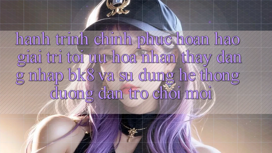 Hành Trình Chinh Phục Hoàn hảo Giải Trí: Tối Ưu Hóa Nhận thấy Đăng Nhập BK8 Và Sử dụng Hệ Thống Đường dẫn Trò chơi Mới Hành Trình Chinh Phục Hoàn hảo Giải Trí: Tối Ưu Hóa Nhận thấy Đăng Nhập BK8 Và Sử dụng Hệ Thống Đường dẫn Trò chơi Mới
