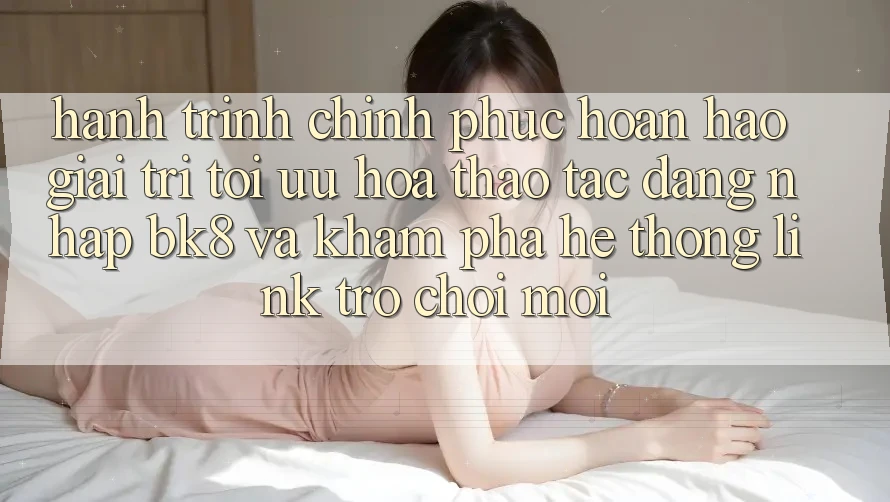 Hành Trình Chinh Phục Hoàn hảo Giải Trí: Tối Ưu Hóa Thao tác Đăng Nhập BK8 Và Khám Phá Hệ Thống Link Trò chơi Mới