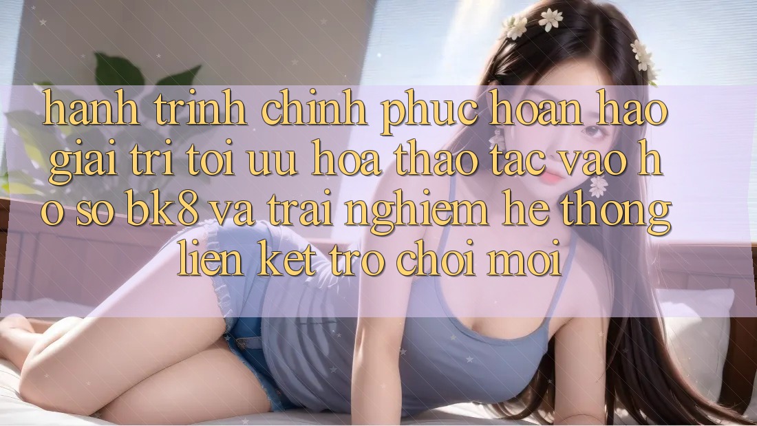Hành Trình Chinh Phục Hoàn hảo Giải Trí: Tối Ưu Hóa Thao tác Vào hồ sơ BK8 Và Trải nghiệm Hệ Thống Liên kết Trò chơi Mới