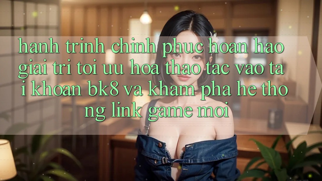Hành Trình Chinh Phục Hoàn hảo Giải Trí: Tối Ưu Hóa Thao tác Vào tài khoản BK8 Và Khám Phá Hệ Thống Link Game Mới Hành Trình Chinh Phục Hoàn hảo Giải Trí: Tối Ưu Hóa Thao tác Vào tài khoản BK8 Và Khám Phá Hệ Thống Link Game Mới