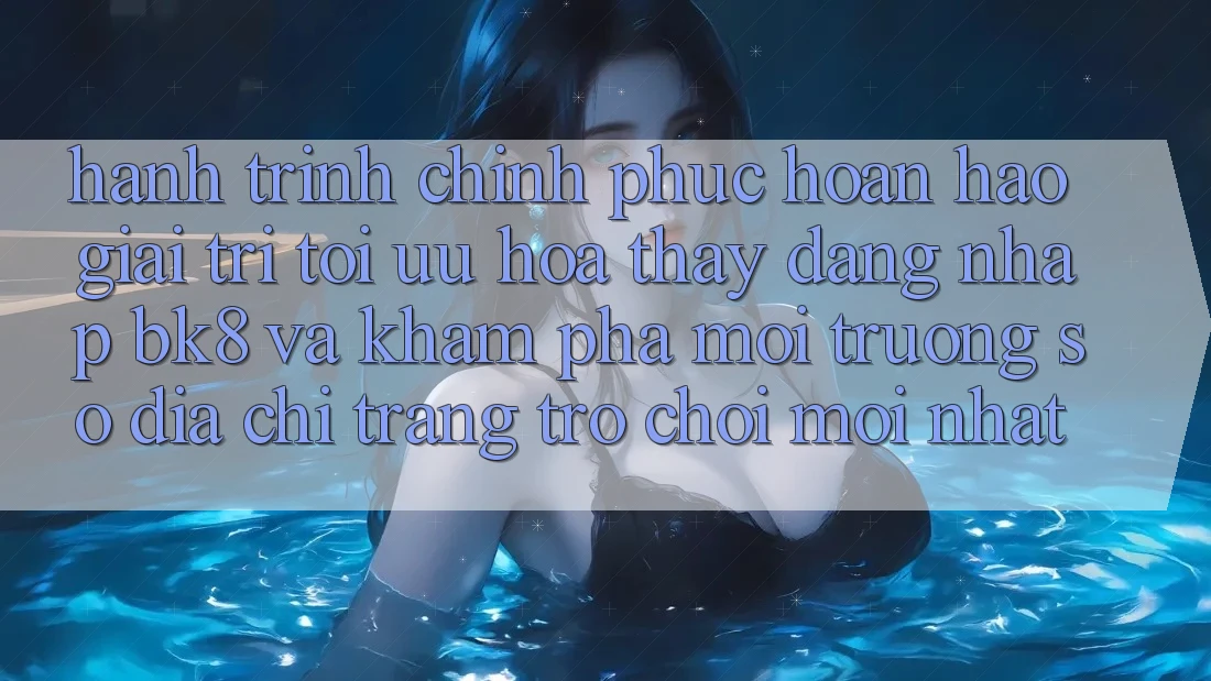Hành Trình Chinh Phục Hoàn hảo Giải Trí: Tối Ưu Hóa Thấy Đăng Nhập BK8 Và Khám Phá Môi trường số Địa chỉ trang Trò chơi Mới nhất Hành Trình Chinh Phục Hoàn hảo Giải Trí: Tối Ưu Hóa Thấy Đăng Nhập BK8 Và Khám Phá Môi trường số Địa chỉ trang Trò chơi Mới nhất