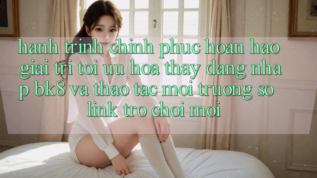 Hành Trình Chinh Phục Hoàn hảo Giải Trí: Tối Ưu Hóa Thấy Đăng Nhập BK8 Và Thao tác Môi trường số Link Trò chơi Mới Hành Trình Chinh Phục Hoàn hảo Giải Trí: Tối Ưu Hóa Thấy Đăng Nhập BK8 Và Thao tác Môi trường số Link Trò chơi Mới