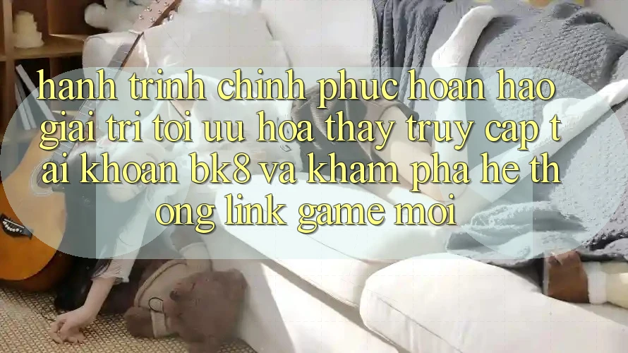 Hành Trình Chinh Phục Hoàn hảo Giải Trí: Tối Ưu Hóa Thấy Truy cập tài khoản BK8 Và Khám Phá Hệ Thống Link Game Mới