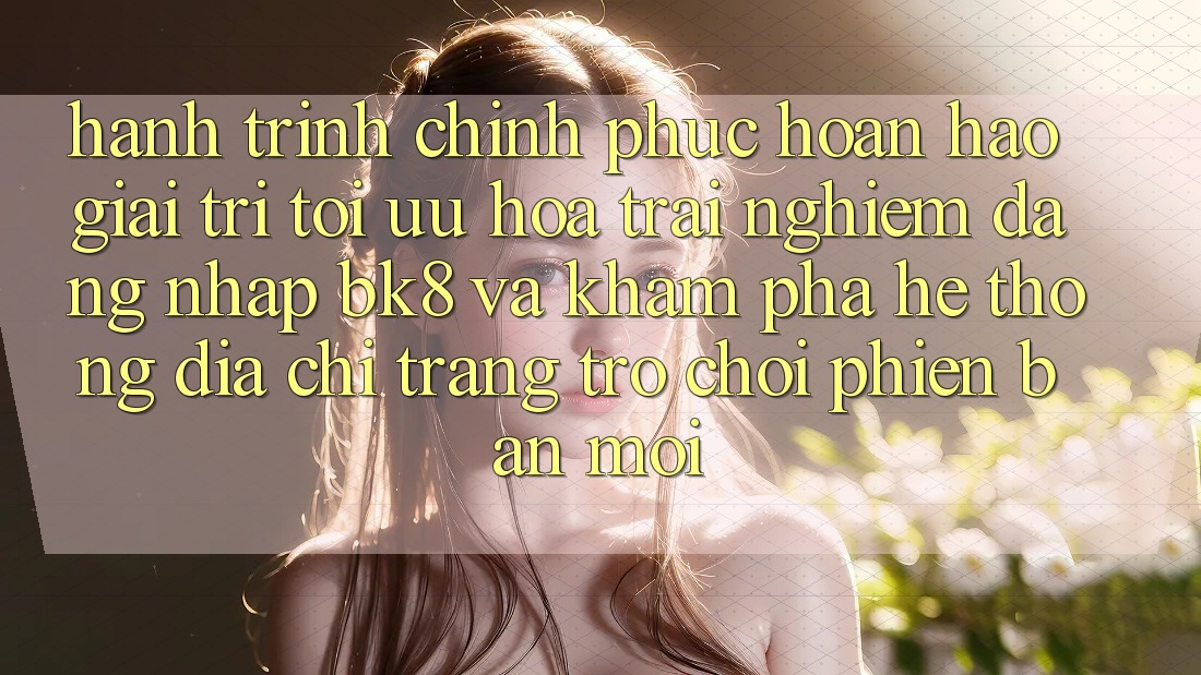 Hành Trình Chinh Phục Hoàn hảo Giải Trí: Tối Ưu Hóa Trải Nghiệm Đăng Nhập BK8 Và Khám Phá Hệ Thống Địa chỉ trang Trò chơi Phiên bản mới Hành Trình Chinh Phục Hoàn hảo Giải Trí: Tối Ưu Hóa Trải Nghiệm Đăng Nhập BK8 Và Khám Phá Hệ Thống Địa chỉ trang Trò chơi Phiên bản mới