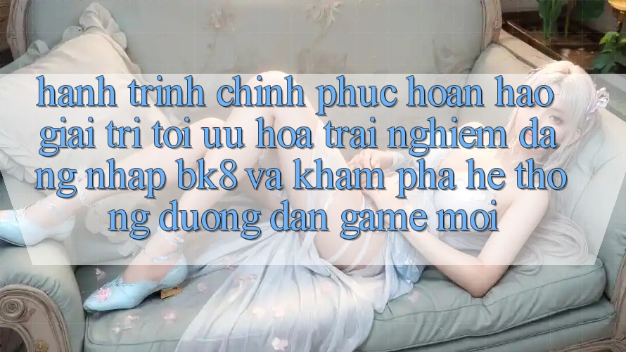 Hành Trình Chinh Phục Hoàn hảo Giải Trí: Tối Ưu Hóa Trải Nghiệm Đăng Nhập BK8 Và Khám Phá Hệ Thống Đường dẫn Game Mới Hành Trình Chinh Phục Hoàn hảo Giải Trí: Tối Ưu Hóa Trải Nghiệm Đăng Nhập BK8 Và Khám Phá Hệ Thống Đường dẫn Game Mới