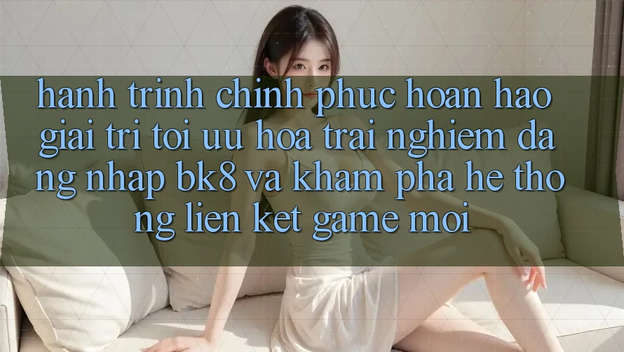 Hành Trình Chinh Phục Hoàn hảo Giải Trí: Tối Ưu Hóa Trải Nghiệm Đăng Nhập BK8 Và Khám Phá Hệ Thống Liên kết Game Mới Hành Trình Chinh Phục Hoàn hảo Giải Trí: Tối Ưu Hóa Trải Nghiệm Đăng Nhập BK8 Và Khám Phá Hệ Thống Liên kết Game Mới