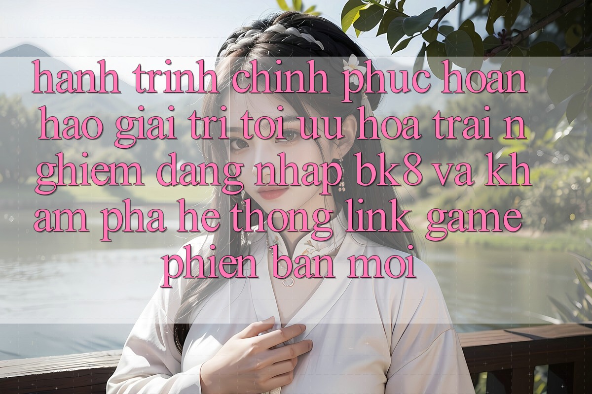 Hành Trình Chinh Phục Hoàn hảo Giải Trí: Tối Ưu Hóa Trải Nghiệm Đăng nhập BK8 Và Khám Phá Hệ Thống Link Game Phiên bản mới Hành Trình Chinh Phục Hoàn hảo Giải Trí: Tối Ưu Hóa Trải Nghiệm Đăng nhập BK8 Và Khám Phá Hệ Thống Link Game Phiên bản mới