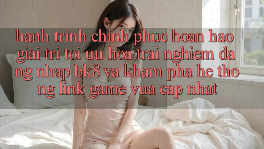 Hành Trình Chinh Phục Hoàn hảo Giải Trí: Tối Ưu Hóa Trải Nghiệm Đăng Nhập BK8 Và Khám Phá Hệ Thống Link Game Vừa cập nhật
