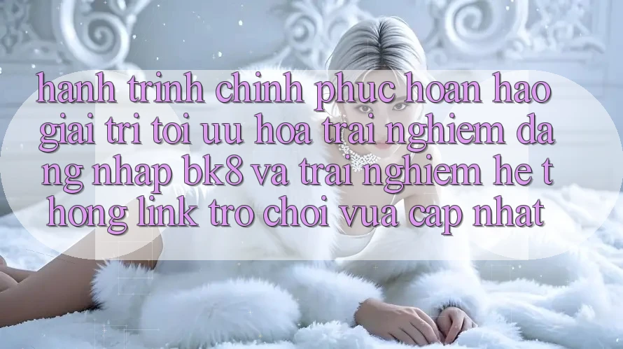 Hành Trình Chinh Phục Hoàn hảo Giải Trí: Tối Ưu Hóa Trải Nghiệm Đăng Nhập BK8 Và Trải nghiệm Hệ Thống Link Trò chơi Vừa cập nhật