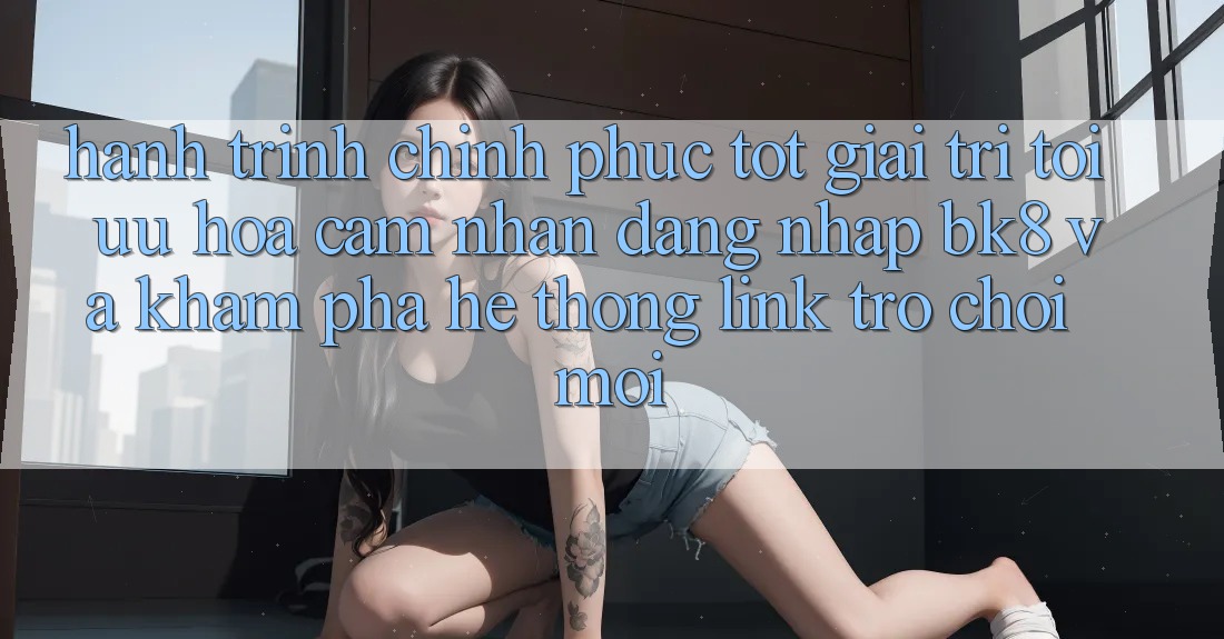 Hành Trình Chinh Phục Tốt Giải Trí: Tối Ưu Hóa Cảm nhận Đăng Nhập BK8 Và Khám Phá Hệ Thống Link Trò chơi Mới Hành Trình Chinh Phục Tốt Giải Trí: Tối Ưu Hóa Cảm nhận Đăng Nhập BK8 Và Khám Phá Hệ Thống Link Trò chơi Mới