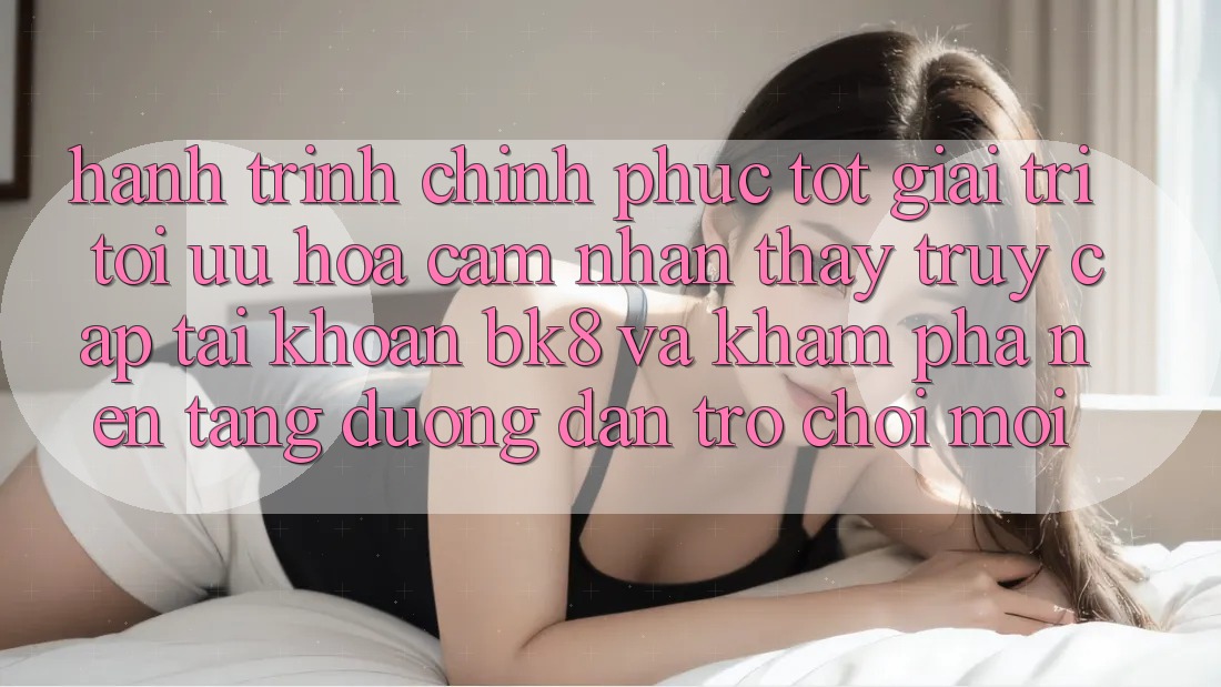 Hành Trình Chinh Phục Tốt Giải Trí: Tối Ưu Hóa Cảm nhận thấy Truy cập tài khoản BK8 Và Khám Phá Nền tảng Đường dẫn Trò chơi Mới Hành Trình Chinh Phục Tốt Giải Trí: Tối Ưu Hóa Cảm nhận thấy Truy cập tài khoản BK8 Và Khám Phá Nền tảng Đường dẫn Trò chơi Mới