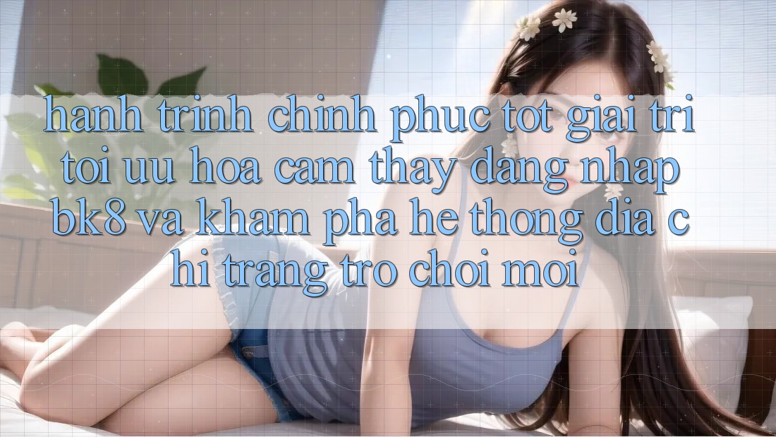 Hành Trình Chinh Phục Tốt Giải Trí: Tối Ưu Hóa Cảm thấy Đăng Nhập BK8 Và Khám Phá Hệ thống Địa chỉ trang Trò chơi Mới Hành Trình Chinh Phục Tốt Giải Trí: Tối Ưu Hóa Cảm thấy Đăng Nhập BK8 Và Khám Phá Hệ thống Địa chỉ trang Trò chơi Mới