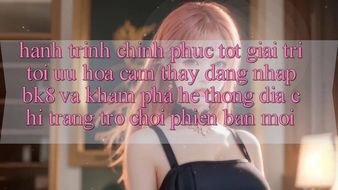 Hành Trình Chinh Phục Tốt Giải Trí: Tối Ưu Hóa Cảm thấy Đăng Nhập BK8 Và Khám Phá Hệ Thống Địa chỉ trang Trò chơi Phiên bản mới Hành Trình Chinh Phục Tốt Giải Trí: Tối Ưu Hóa Cảm thấy Đăng Nhập BK8 Và Khám Phá Hệ Thống Địa chỉ trang Trò chơi Phiên bản mới
