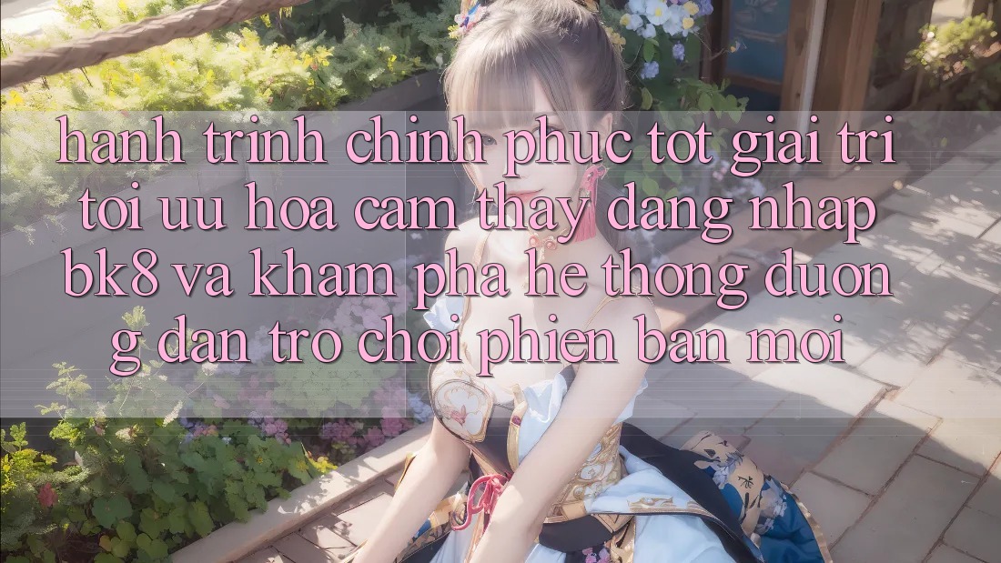Hành Trình Chinh Phục Tốt Giải Trí: Tối Ưu Hóa Cảm thấy Đăng Nhập BK8 Và Khám Phá Hệ Thống Đường dẫn Trò chơi Phiên bản mới Hành Trình Chinh Phục Tốt Giải Trí: Tối Ưu Hóa Cảm thấy Đăng Nhập BK8 Và Khám Phá Hệ Thống Đường dẫn Trò chơi Phiên bản mới