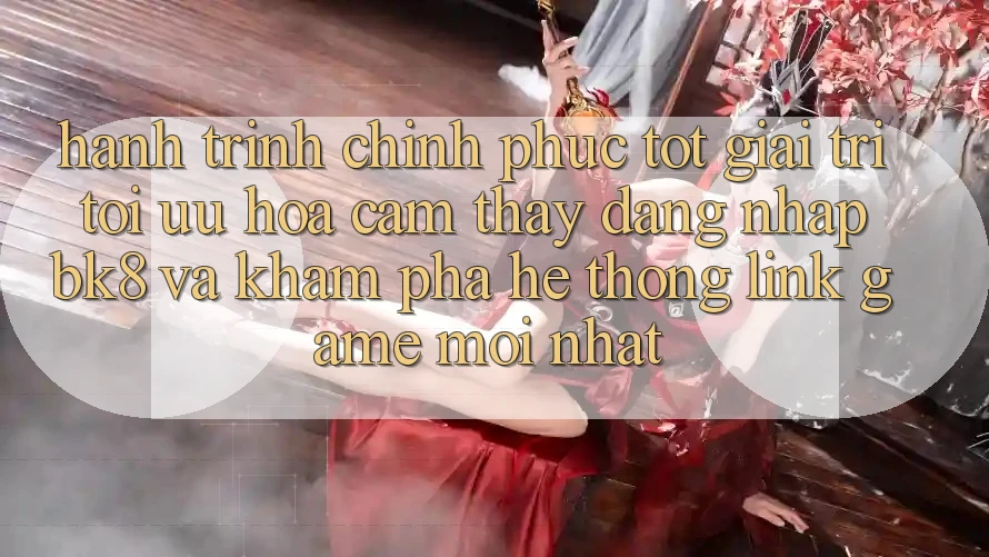 Hành Trình Chinh Phục Tốt Giải Trí: Tối Ưu Hóa Cảm thấy Đăng Nhập BK8 Và Khám Phá Hệ Thống Link Game Mới nhất Hành Trình Chinh Phục Tốt Giải Trí: Tối Ưu Hóa Cảm thấy Đăng Nhập BK8 Và Khám Phá Hệ Thống Link Game Mới nhất