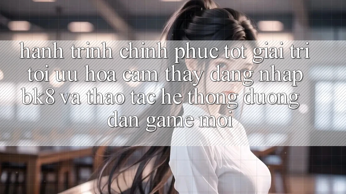 Hành Trình Chinh Phục Tốt Giải Trí: Tối Ưu Hóa Cảm thấy Đăng Nhập BK8 Và Thao tác Hệ Thống Đường dẫn Game Mới