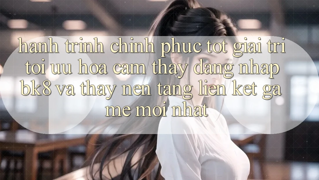 Hành Trình Chinh Phục Tốt Giải Trí: Tối Ưu Hóa Cảm thấy Đăng Nhập BK8 Và Thấy Nền tảng Liên kết Game Mới nhất