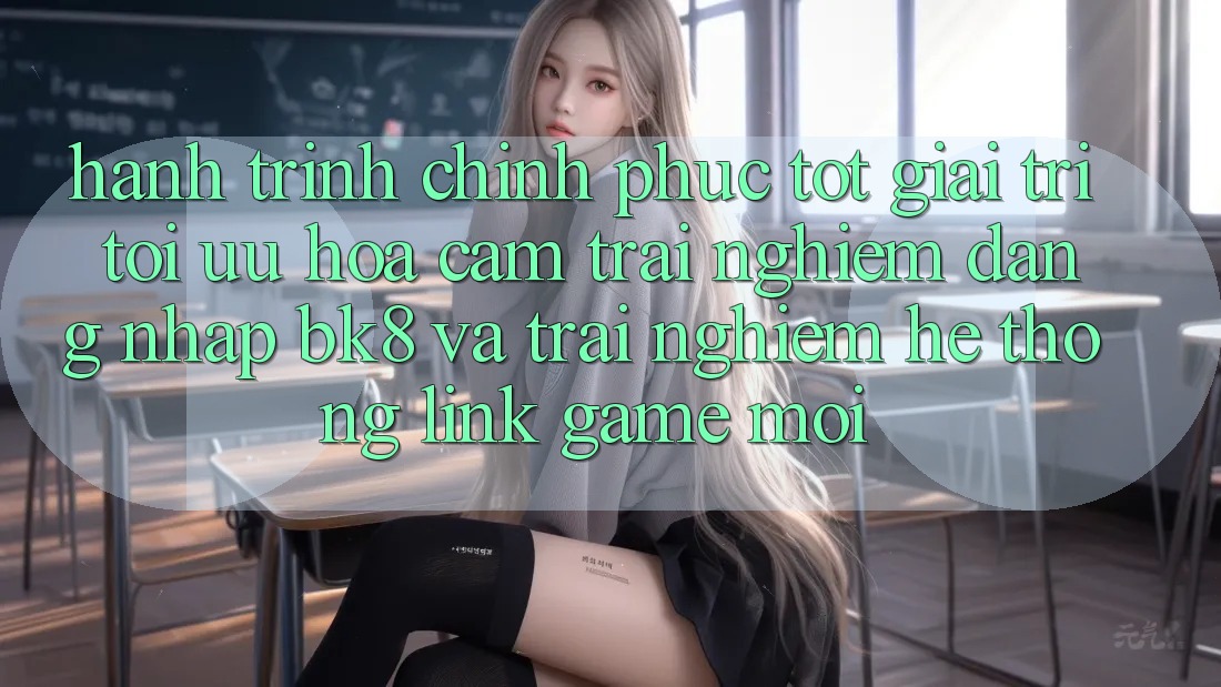 Hành Trình Chinh Phục Tốt Giải Trí: Tối Ưu Hóa Cảm trải nghiệm Đăng Nhập BK8 Và Trải nghiệm Hệ Thống Link Game Mới Hành Trình Chinh Phục Tốt Giải Trí: Tối Ưu Hóa Cảm trải nghiệm Đăng Nhập BK8 Và Trải nghiệm Hệ Thống Link Game Mới