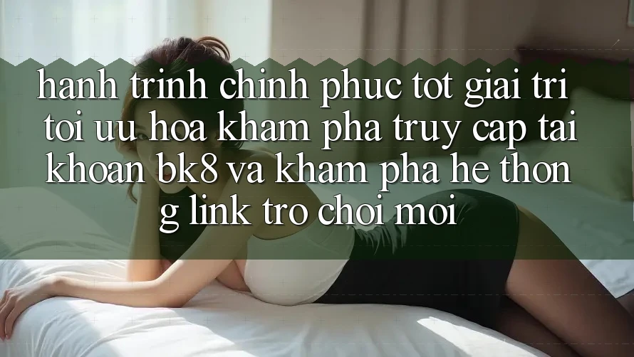 Hành Trình Chinh Phục Tốt Giải Trí: Tối Ưu Hóa Khám phá Truy cập tài khoản BK8 Và Khám Phá Hệ Thống Link Trò chơi Mới